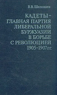 Обложка книги Кадеты - главная партия либеральной буржуазии в борьбе с революцией 1905 - 1907 гг., Шелохаев Валентин Валентинович