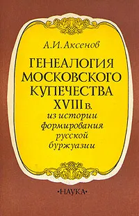 Обложка книги Генеалогия московского купечества XVIII в., А. И. Аксенов
