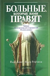 Обложка книги Больные, которые нами правят. Тайные болезни вождей и правителей. Политклиника, Пьер Аккос, Пьер Ренчник