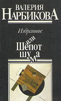 Обложка книги Валерия Нарбикова. Избранное, или Шёпот шума, Нарбикова Валерия Спартаковна