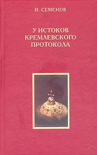 Обложка книги У истоков кремлевского протокола, И. Семенов