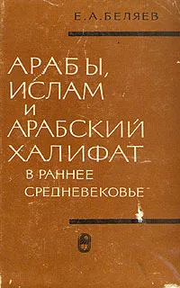 Обложка книги Арабы, ислам и арабский халифат в ранее средневековье, Е. А. Беляев