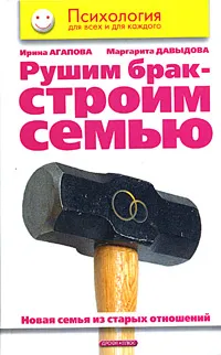 Обложка книги Рушим брак - строим семью. Новая семья из старых отношений, Ирина Агапова, Маргарита Давыдова