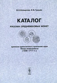 Обложка книги Каталог русских средневековых монет времени единоличного правления царя Петра Алексеевича (1696-1717) / Catalogue of Medieval Coins of Russia in the Monocracy Reign of Tzar Peter Alexeevich (1696-1717), В. Н. Клещинов, И. В. Гришин