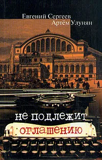 Обложка книги Не подлежит оглашению, Сергеев Евгений Юрьевич, Улунян Артем Акопович