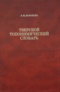 Обложка книги Тверской топонимический словарь. Названия населенных мест, В. М. Воробьев