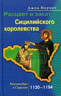 Обложка книги Расцвет и закат Сицилийского королевства. Нормандцы в Сицилии. 1130-1194, Джон Норвич