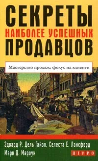 Обложка книги Секреты наиболее успешных продавцов. Мастерство продаж: фокус на клиенте, Эдвард Р. Дель Гайзо, Селеста Е. Лансфорд, Марк Д. Мароун