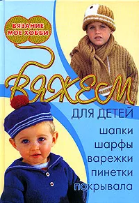 Обложка книги Вяжем для детей: шапки, шарфы, варежки, пинетки, покрывала, Н. В. Болгова