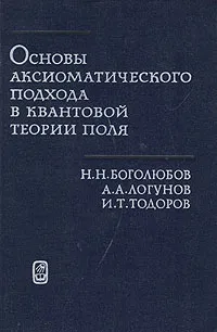 Обложка книги Основы аксиоматического подхода в квантовой теории поля, Н. Н. Боголюбов, А. А. Логунов, И. Т. Тодоров