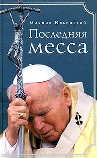 Обложка книги Последняя месса. Иоанн Павел II: Жизнь в Ватикане, Михаил Ильинский