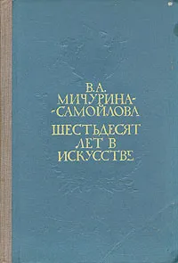 Обложка книги Шестьдесят лет в искусстве, В. А. Мичурина-Самойлова