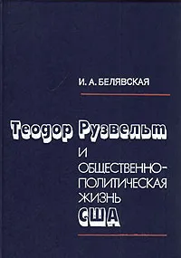 Обложка книги Теодор Рузвельт и общественно-политическая жизнь США, И. А. Белявская