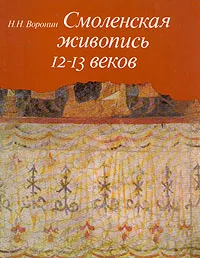 Обложка книги Смоленская живопись 12 - 13 веков, Н. Н. Воронин