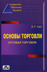 Обложка книги Основы торговли. Оптовая торговля. Справочник руководителя, главного бухгалтера и юриста, Д. Л. Щур