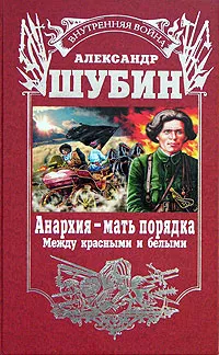 Обложка книги Анархия - мать порядка. Между красными и белыми, Александр Шубин