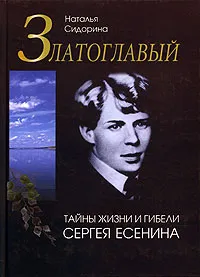 Обложка книги Златоглавый. Тайны жизни и гибели Сергея Есенина, Сидорина Наталья Кирилловна, Есенин Сергей Александрович