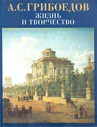 Обложка книги А. С. Грибоедов. Жизнь и творчество, П. С. Краснов, С. А. Фомичев, Н. А. Тархова