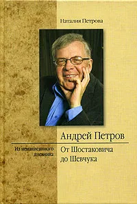 Обложка книги Андрей Петров. От Шостаковича до Шевчука. Из ненаписанного дневника, Петрова Наталия Ефимовна