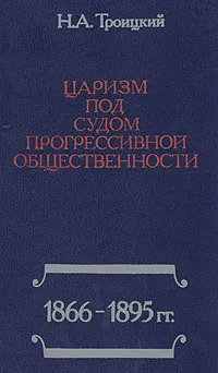 Обложка книги Царизм под судом прогрессивной общественности: 1866-1895, Н. А. Троицкий
