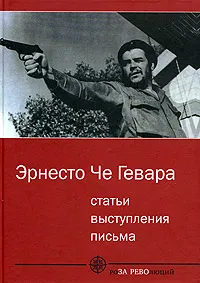 Обложка книги Эрнесто Че Гевара. Статьи, выступления, письма, Эрнесто Че Гевара