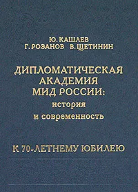 Обложка книги Дипломатическая академия МИД России: история и современность, Ю. Кашлев, Г. Розанов, В. Щетинин