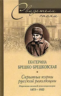 Обложка книги Скрытые корни русской революции. Отречение великой революционерки, Екатерина Брешко-Брешковская