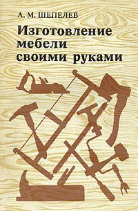 Обложка книги Изготовление мебели своими руками, А. М. Шепелев