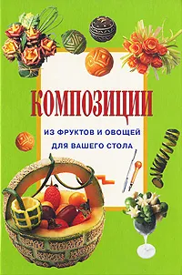 Обложка книги Композиции из фруктов и овощей для вашего стола, Джина Кристанини, Вилма Страбелло