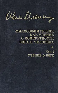 Обложка книги Философия Гегеля как учение о конкретности Бога и человека. В двух томах. Том 1, И. А. Ильин