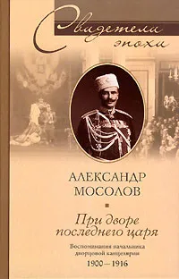 Обложка книги При дворе последнего царя. Воспоминания начальника дворцовой канцелярии 1900-1916, Александр Мосолов