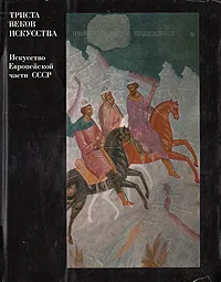 Обложка книги Триста веков искусства. Искусство европейской части СССР, Артамонов Михаил Илларионович, Формозов Александр Александрович