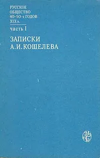 Обложка книги Русское общество 40 - 50-х годов XIX века. В двух частях. Часть 1. Записки А. И. Кошелева, Кошелев Александр Иванович