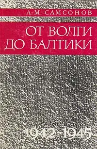 Обложка книги От Волги до Балтики. 1942 - 1945, Самсонов Александр Михайлович