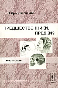 Обложка книги Предшественники. Предки? Часть 5. Палеоантропы, С. В. Дробышевский