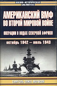 Обложка книги Американский ВМФ во Второй мировой войне: Операции в водах Северной Африки (октябрь 1942  - июль 1943), Морисон Самуэль Элиот