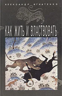 Обложка книги Как жить и властвовать, Александр Игнатенко