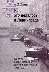 Обложка книги Как это делалось в Ленинграде. Цензура в годы оттепели, застоя и перестройки. 1953-1991, А. В. Блюм