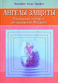 Обложка книги Ангелы защиты. Правдивые истории об архангеле Михаиле, Элизабет Клэр Профет