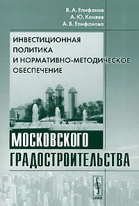 Обложка книги Инвестиционная политика и нормативно-методическое обеспечение московского градостроительства, В. А. Епифанов, А. Ю. Коняев, А. В. Епифанова