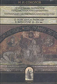 Обложка книги Печалование патриархов перед василевсами в Византии. Патриарший суд над убийцами в Византии. О поводах к разводу в Византии IX - XV вв., Соколов Иван Иванович