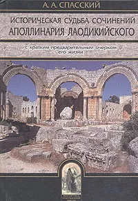 Обложка книги Историческая судьба сочинений Аполлинария Лаодикийского, с кратким предварительным очерком его жизни, А. А. Спасский