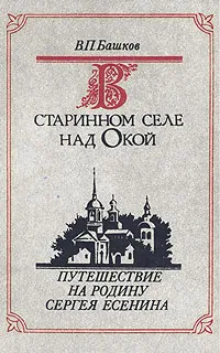 Обложка книги В старинном селе над Окой. Путешествие на родину Сергея Есенина, В. П. Башков