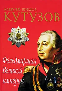 Обложка книги Кутузов. Фельдмаршал Великой империи, Алексей Шишов