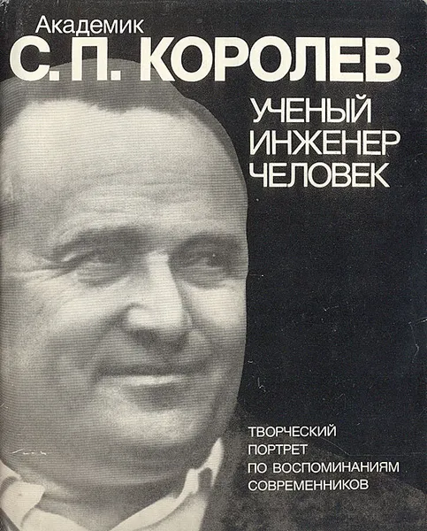 Обложка книги Академик С. П. Королев. Ученый. Инженер. Человек. Творческий портрет по воспоминаниям современников, Александр Ишлинский,Борис Раушенбах,В. Бармин,В. Мишин