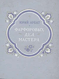 Обложка книги Фарфоровых дел мастера, Арбат Юрий Андреевич