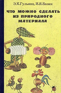 Обложка книги Что можно сделать из природного материала, Э. К. Гульянц, И. Я. Базик