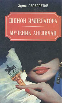 Обложка книги Шпион императора. Мученик англичан. Наследник Великой Франции, Эдмон Лепеллетье