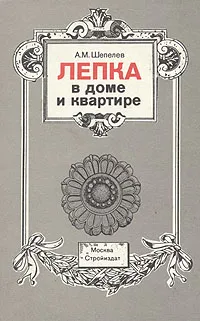 Обложка книги Лепка в доме и квартире, А. М. Шепелев