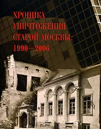 Обложка книги Хроника уничтожения старой Москвы. 1990-2006, 